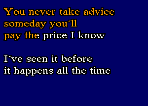 You never take advice
someday you'll

pay the price I know

I ve seen it before
it happens all the time