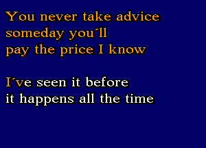 You never take advice
someday you'll

pay the price I know

I ve seen it before
it happens all the time