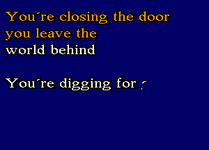 You're closing the door
you leave the
world behind

You're digging for f