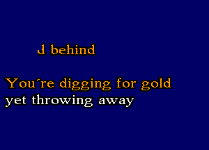 d behind

You're digging for gold
yet throwing away