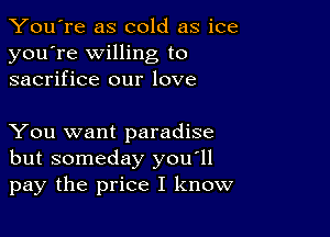 You're as cold as ice
you're willing to
sacrifice our love

You want paradise
but someday you'll
pay the price I know