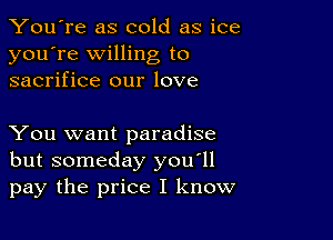 You're as cold as ice
you're willing to
sacrifice our love

You want paradise
but someday you'll
pay the price I know