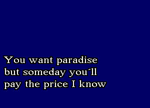 You want paradise
but someday you'll
pay the price I know