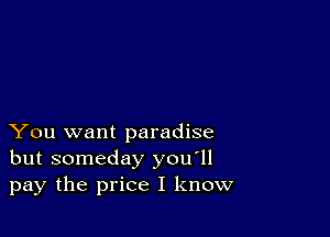 You want paradise
but someday you'll
pay the price I know