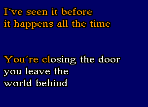 I've seen it before
it happens all the time

You're closing the door
you leave the
world behind