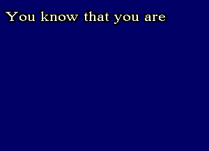 You know that you are