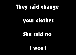 They said change

your clothes
She said no

I won't
