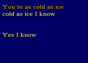 You're as cold as ice
cold as ice I know

Yes I know