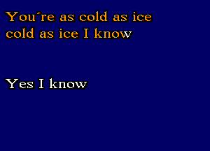 You're as cold as ice
cold as ice I know

Yes I know