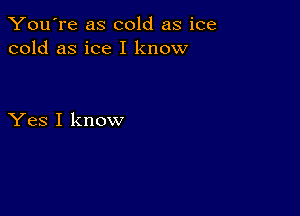 You're as cold as ice
cold as ice I know

Yes I know