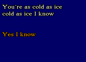 You're as cold as ice
cold as ice I know

Yes I know