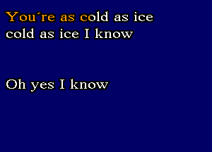 You're as cold as ice
cold as ice I know

Oh yes I know