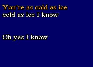 You're as cold as ice
cold as ice I know

Oh yes I know