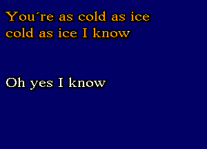 You're as cold as ice
cold as ice I know

Oh yes I know