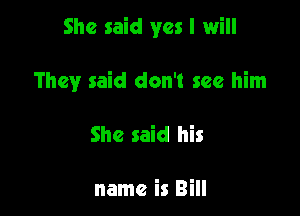 She said yes I will

They said don't see him
She said his

name is Bill