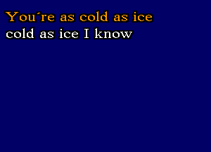 You're as cold as ice
cold as ice I know