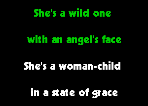 She's a wild one
with an angel's face

She's a woman-child

in a state of grace