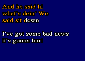 And he said hi
what's doin VVO
said Sit down

I ve got some bad news
ifs gonna hurt