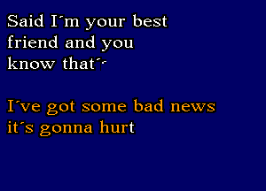 Said I'm your best
friend and you
know that

I ve got some bad news
ifs gonna hurt