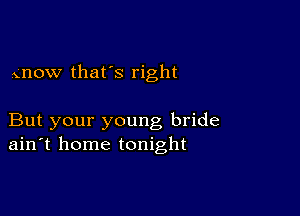 gnow that's right

But your young bride
ain't home tonight