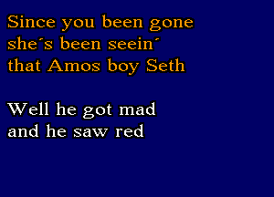 Since you been gone
she's been seein'
that Amos boy Seth

XVell he got mad
and he saw red