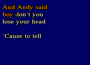 And Andy said
boy don't you
lose your head

Cause to tell