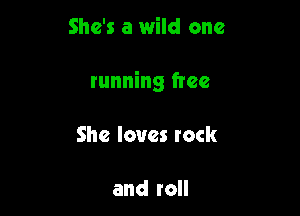 She's a wild one

running free

She loves rock

and roll