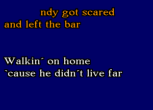 ndy got scared
and left the bar

XValkin' on home
bause he didn't live far