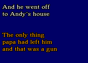 And he went off
to Andy's house

The only thing
papa had left him
and that was a gun