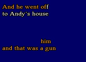 And he went off
to Andy's house

him
and that was a gun