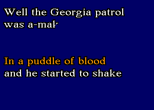 XVell the Georgia patrol
was a-mal'

In a puddle of blood
and he started to shake