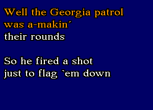 XVell the Georgia patrol
was a-makin'
their rounds

So he fired a shot
just to flag em down