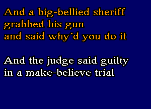 And a big-bellied sheriff
grabbed his gun
and said Why'd you do it

And the judge said guilty
in a make-believe trial