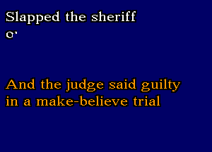 Slapped the sheriff
0'

And the judge said guilty
in a make-believe trial