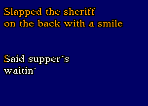 Slapped the sheriff
on the back with a smile

Said supper's
waitin'