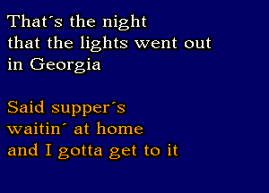 That's the night
that the lights went out
in Georgia

Said supper's
waitin' at home
and I gotta get to it