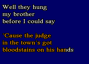 XVell they hung
my brother
before I could say

Cause the judge
in the town's got
bloodstains on his hands