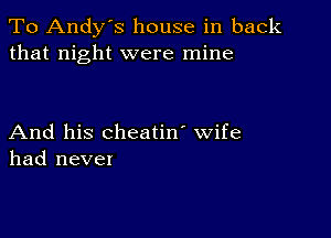 To Andy's house in back
that night were mine

And his cheatin' wife
had never