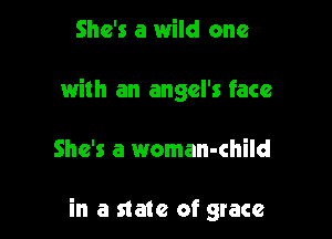 She's a wild one
with an angel's face

She's a woman-child

in a state of grace