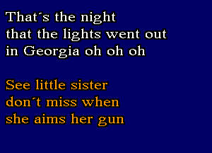 That's the night
that the lights went out
in Georgia oh oh oh

See little sister
don't miss when
she aims her gun