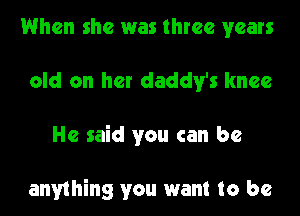 When she was three years
old on her daddy's knee
He said you can be

anything you want to be