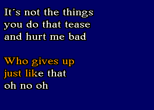 It's not the things
you do that tease
and hurt me bad

XVho gives up
just like that
oh no oh