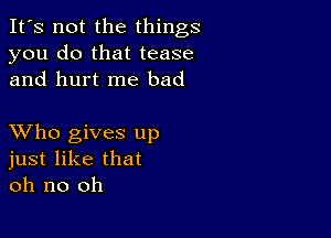 It's not the things
you do that tease
and hurt me bad

XVho gives up
just like that
oh no oh