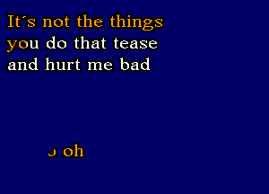 It's not the things
you do that tease
and hurt me bad