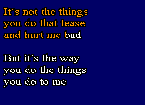 It's not the things
you do that tease
and hurt me bad

But it's the way
you do the things
you do to me