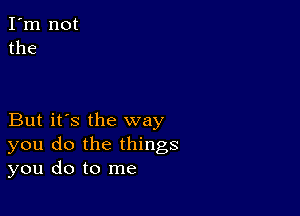 But it's the way
you do the things
you do to me