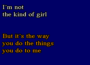 I'm not
the kind of girl

But it's the way
you do the things
you do to me