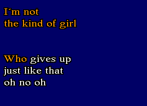 I'm not
the kind of girl

XVho gives up
just like that
oh no oh