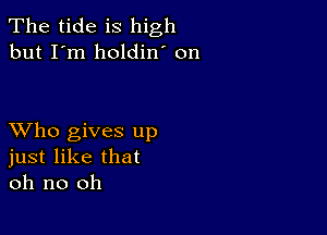 The tide is high
but I'm holdin' on

XVho gives up
just like that
oh no oh