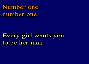 Number one
number one

Every girl wants you
to be her man